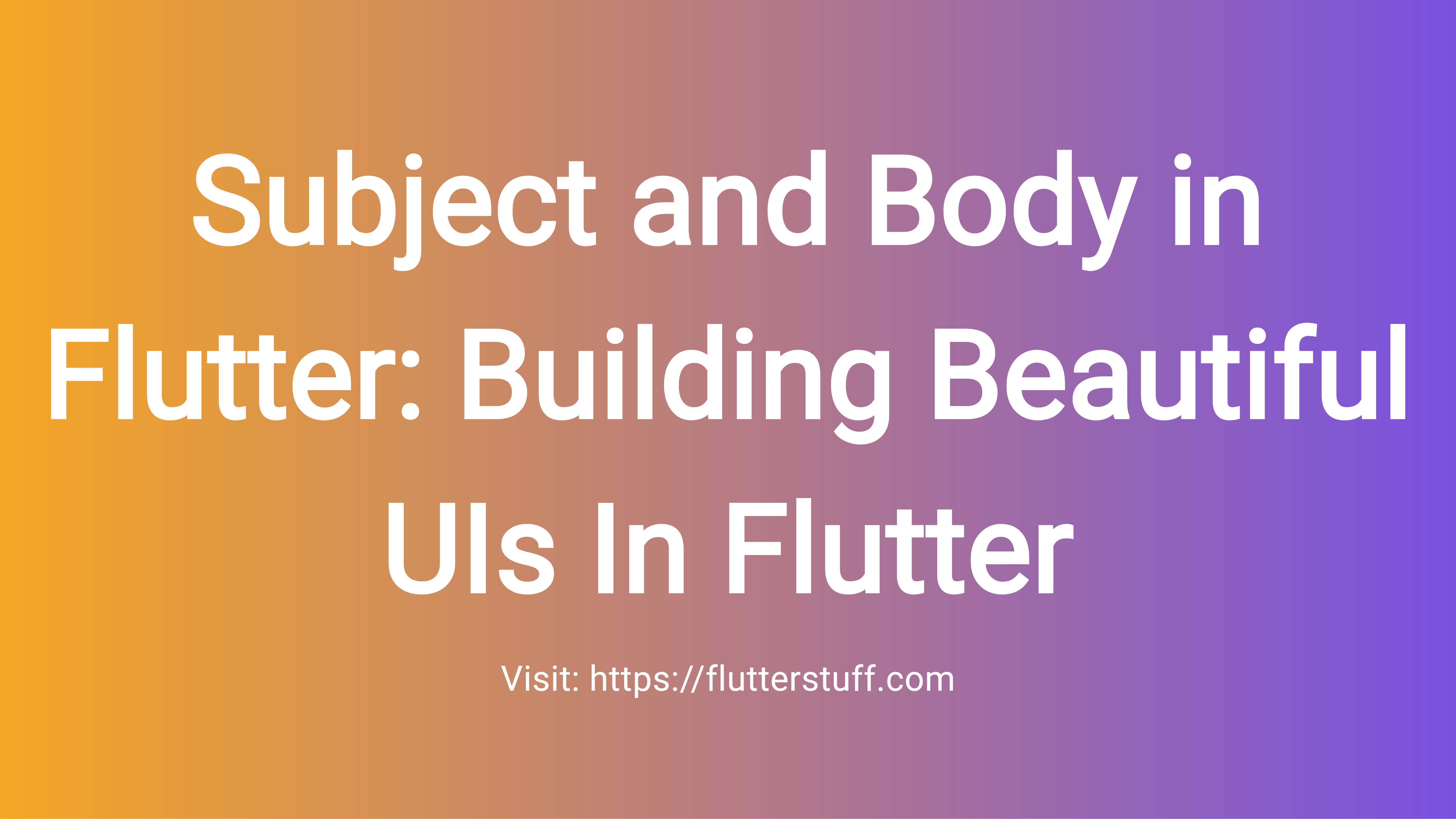 Subject and Body in Flutter: Building Beautiful UIs In Flutter