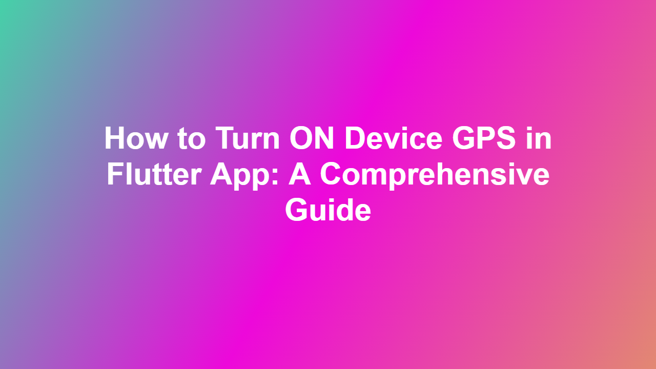 How to Turn ON Device GPS in Flutter App: A Comprehensive Guide