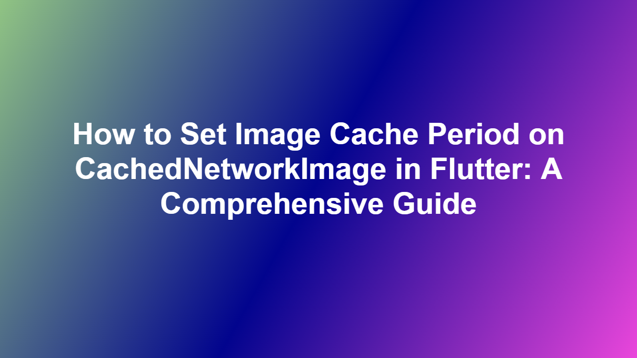 How to Set Image Cache Period on CachedNetworkImage in Flutter: A Comprehensive Guide