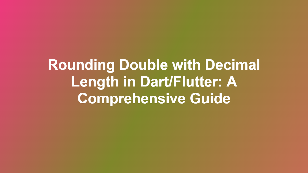 Rounding Double with Decimal Length in Dart/Flutter: A Comprehensive Guide