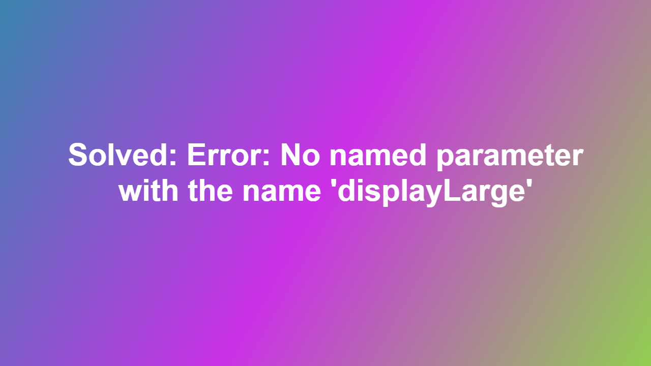 Solved: Error: No named parameter with the name ‘displayLarge’