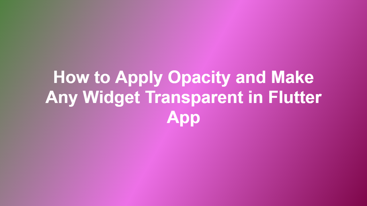 How to Apply Opacity and Make Any Widget Transparent in Flutter App
