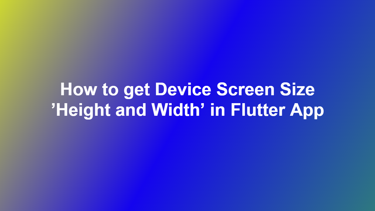 How to get Device Screen Size ’Height and Width’ in Flutter App