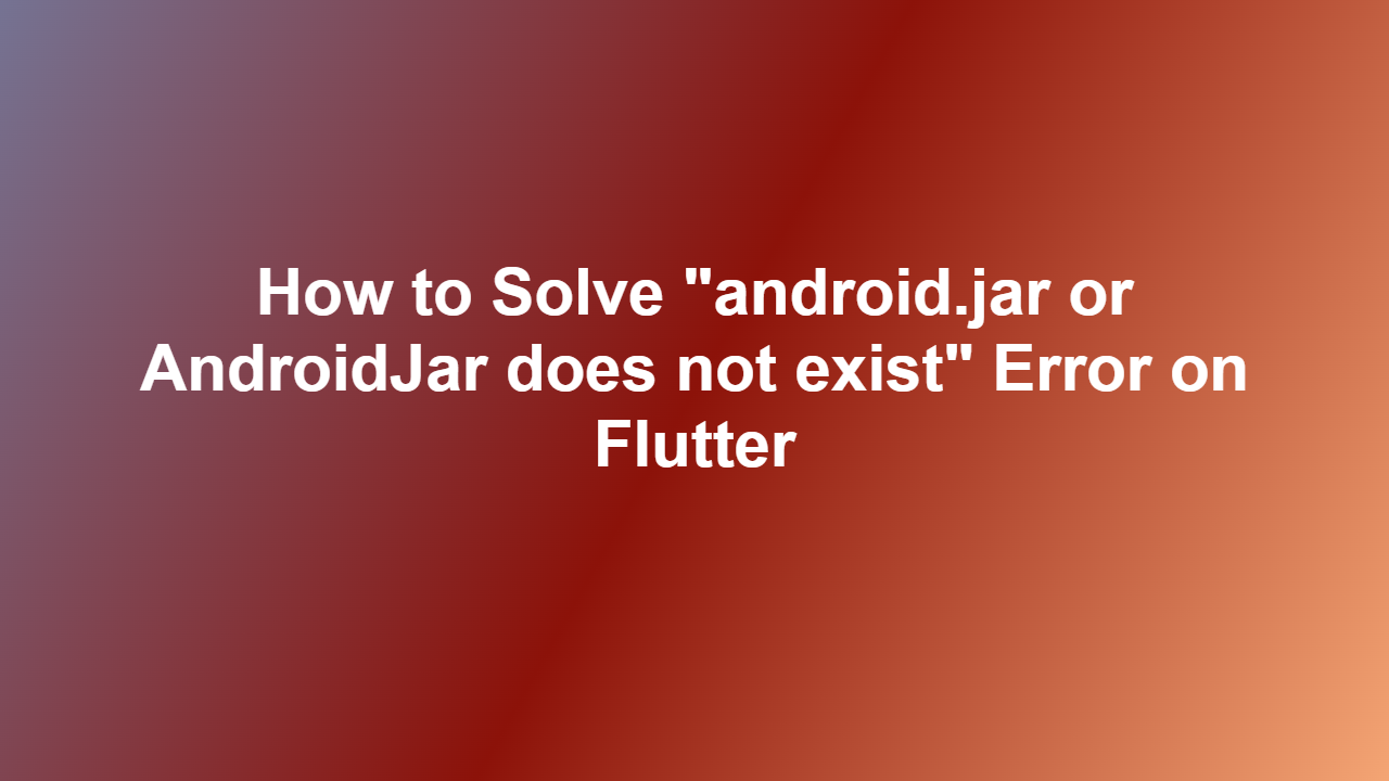 How to Solve ʺandroid.jar or AndroidJar does not existʺ Error on Flutter