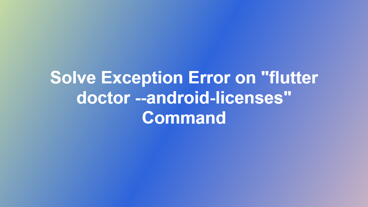 Solve Exception Error on ʺflutter doctor –android-licensesʺ Command