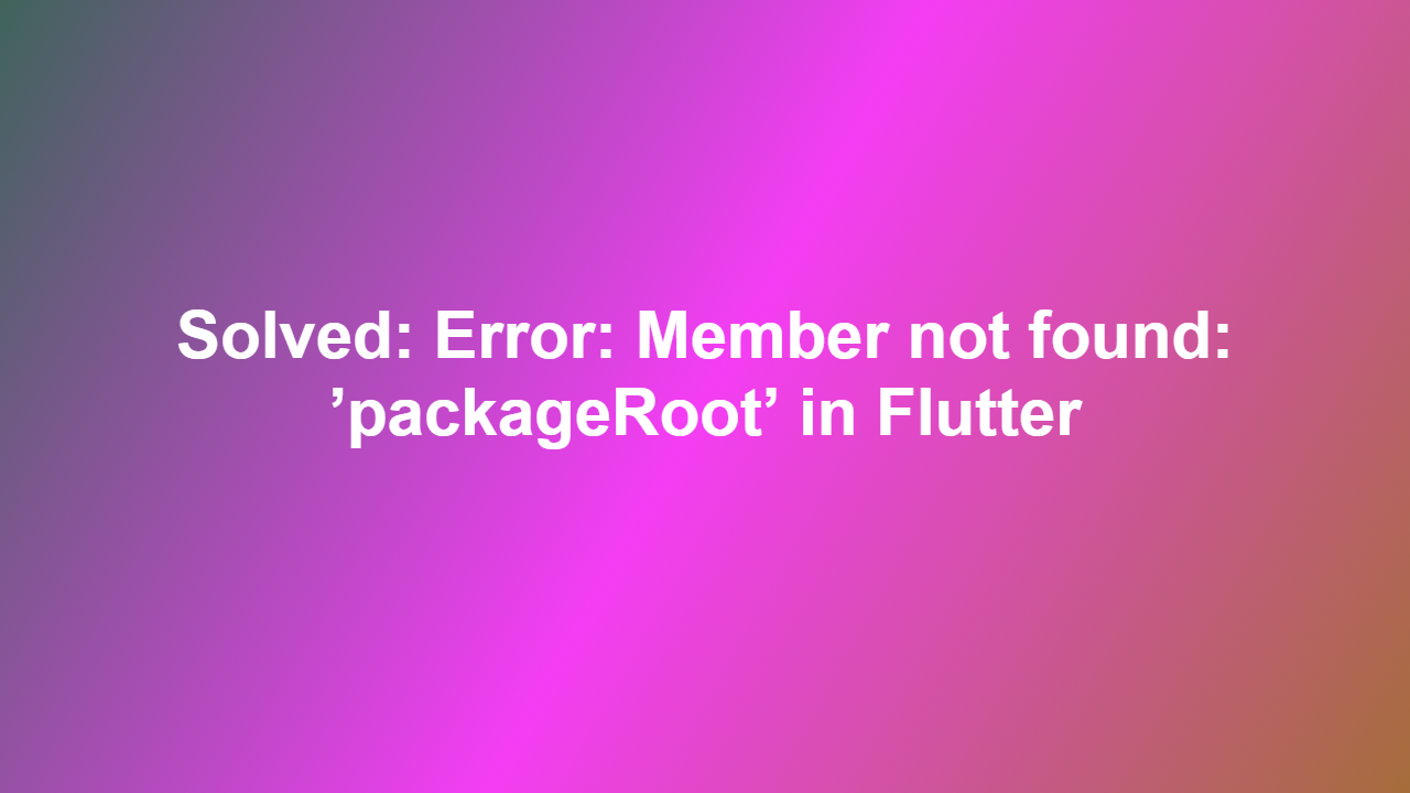 Solved: Error: Member not found: ’packageRoot’ in Flutter