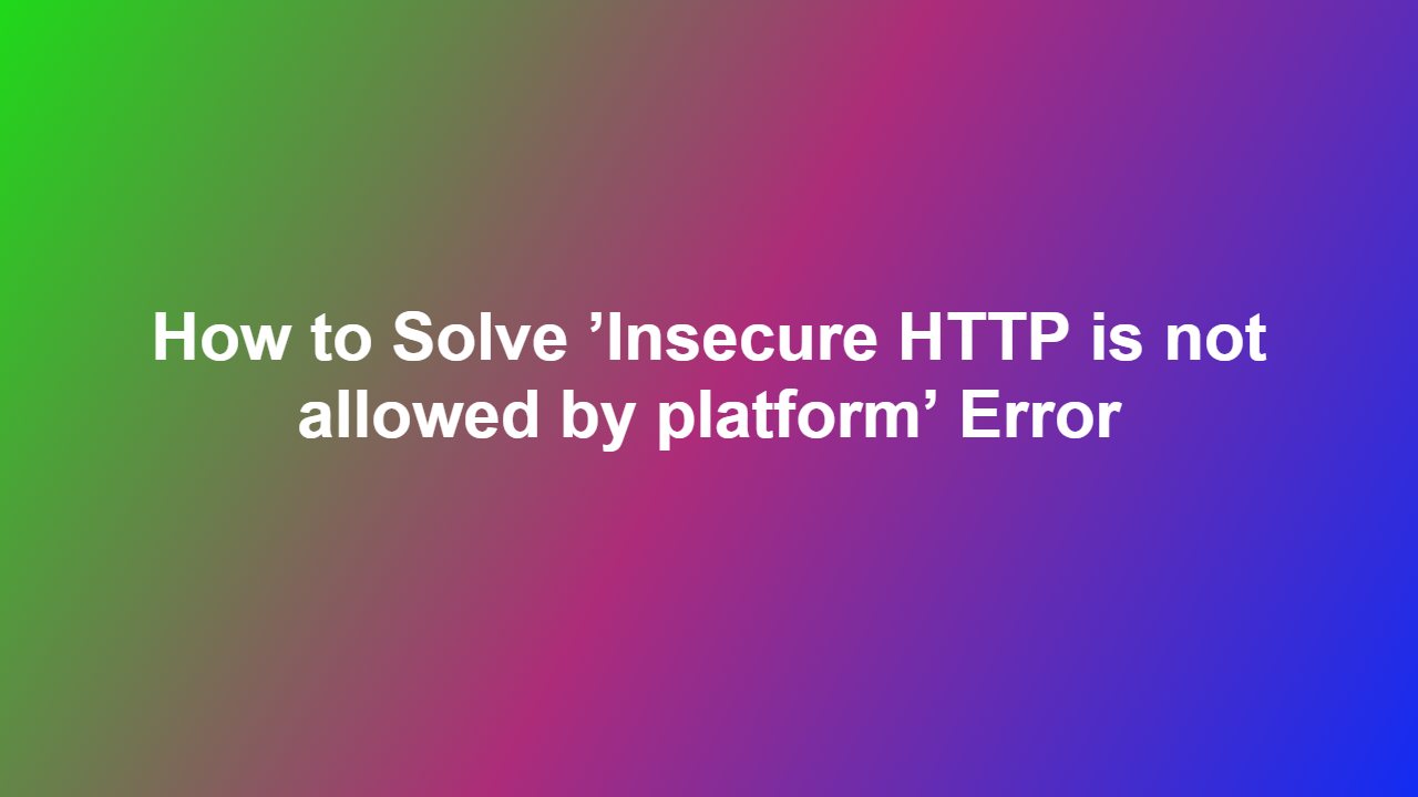 How to Solve ’Insecure HTTP is not allowed by platform’ Error