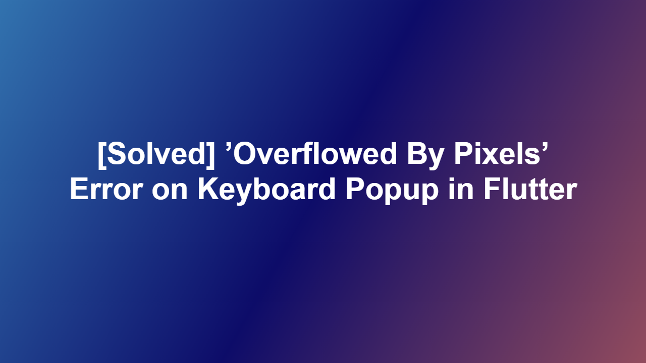 [Solved] ’Overflowed By Pixels’ Error on Keyboard Popup in Flutter