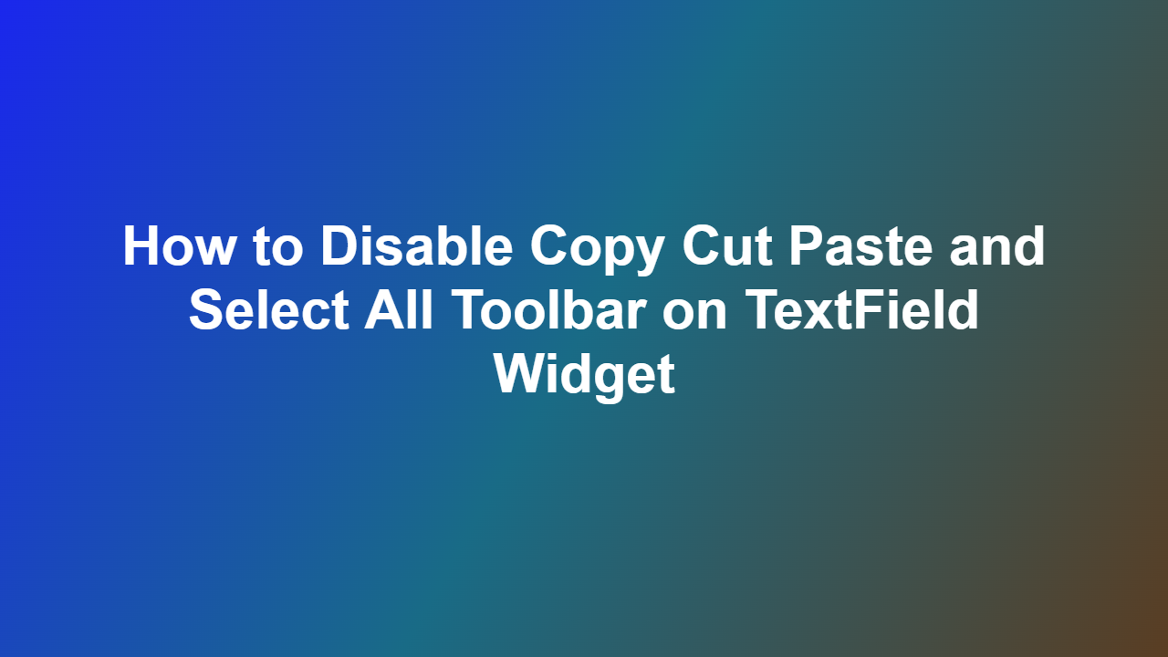 How to Disable Copy Cut Paste and Select All Toolbar on TextField Widget