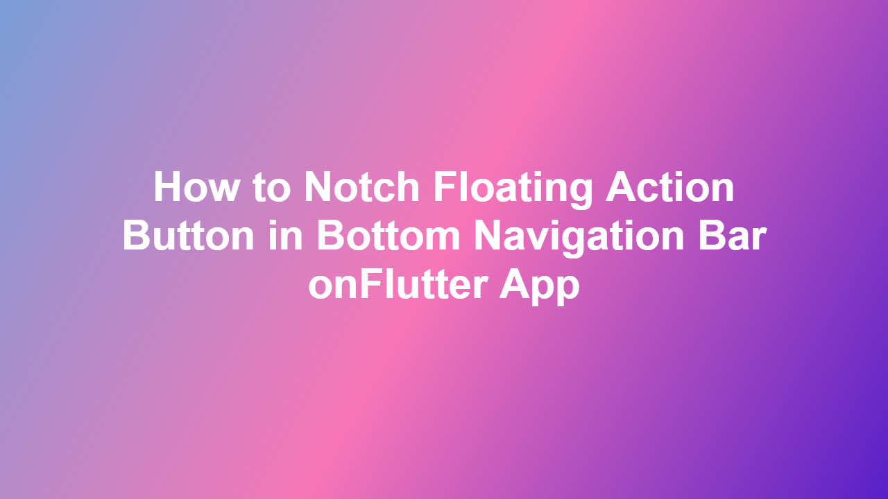 How to Notch Floating Action Button in Bottom Navigation Bar onFlutter App