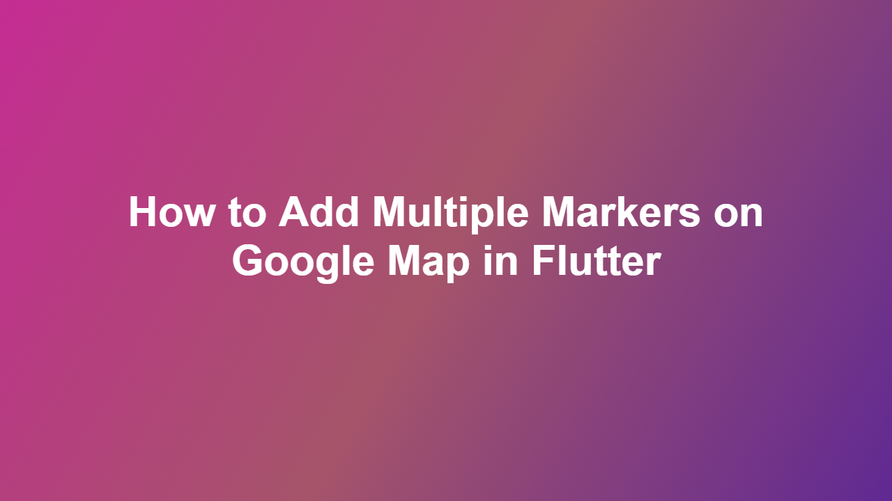 How to Add Multiple Markers on Google Map in Flutter