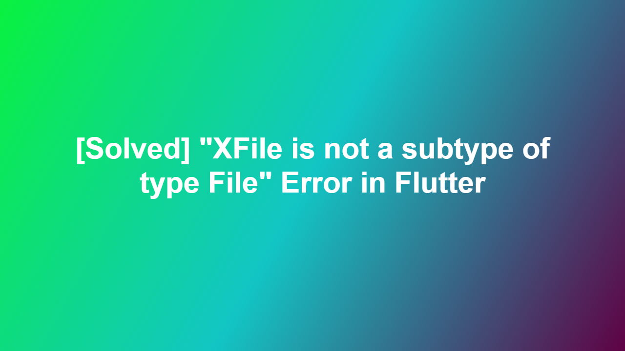 [Solved] “XFile is not a subtype of type File” Error in Flutter