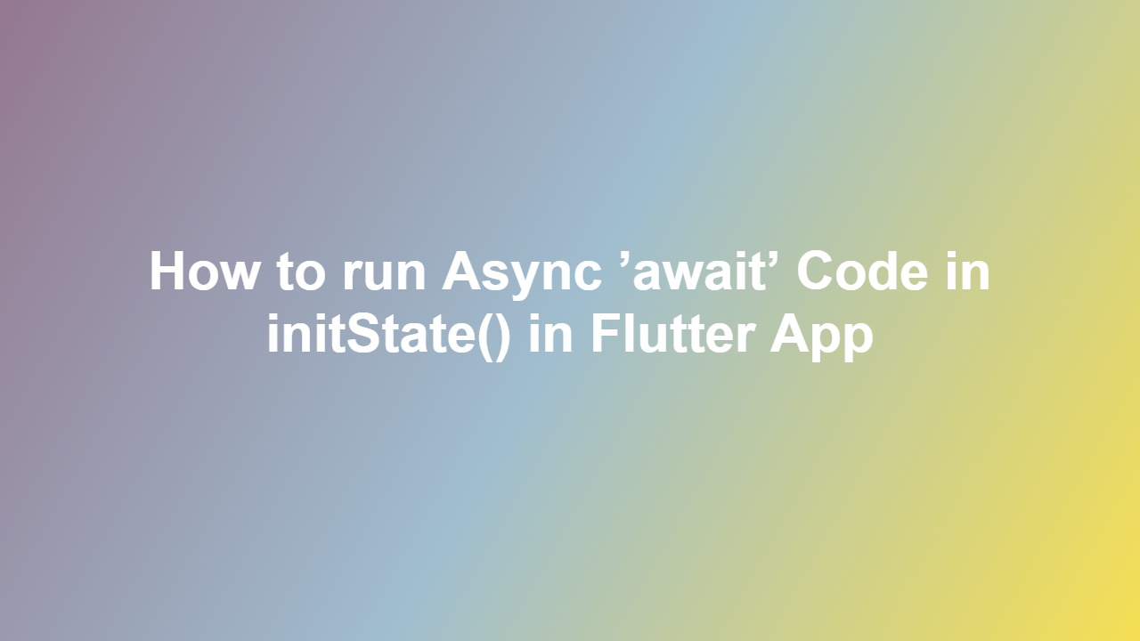 How to run Async ’await’ Code in initState() in Flutter App