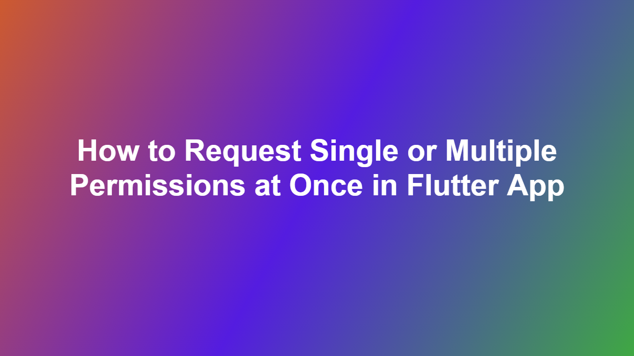 How to Request Single or Multiple Permissions at Once in Flutter App