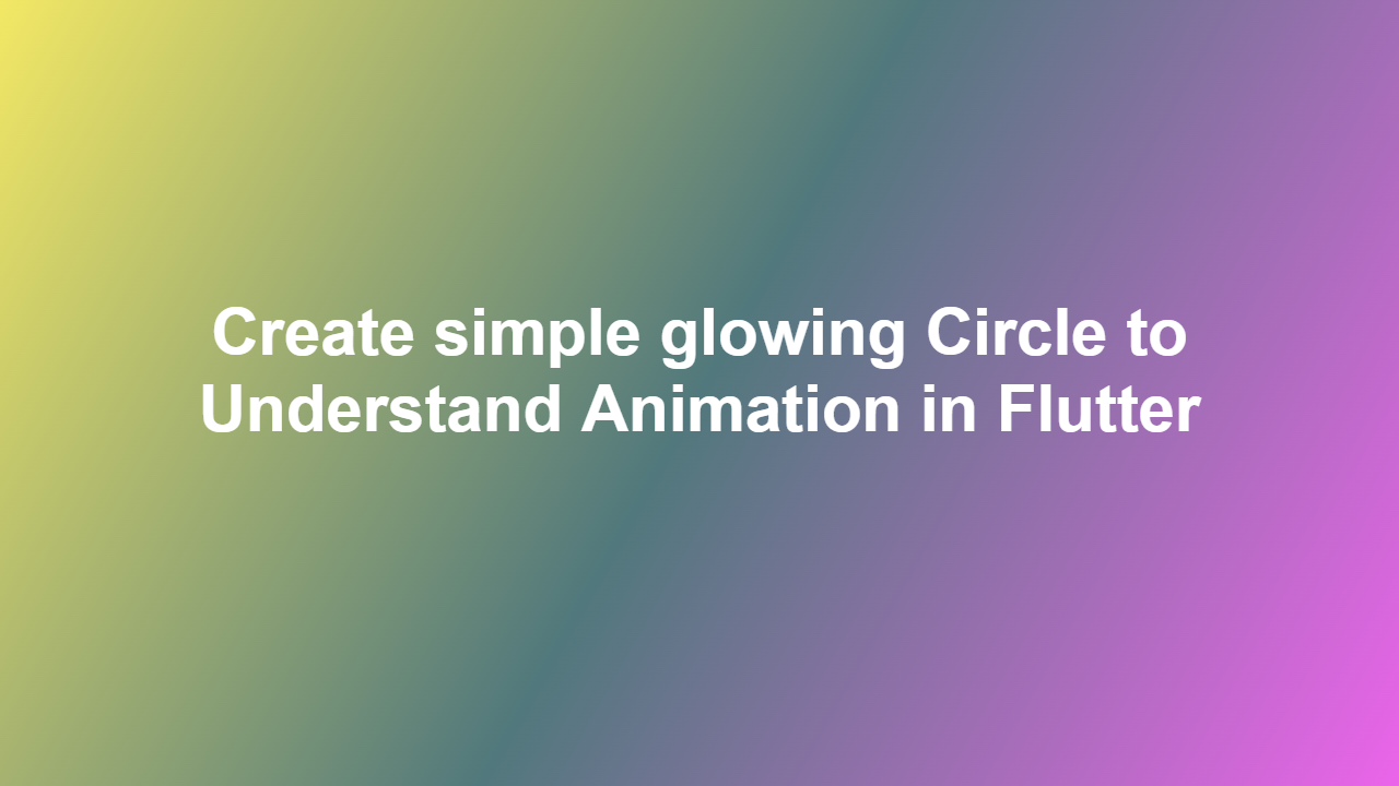 Create simple glowing Circle to Understand Animation in Flutter