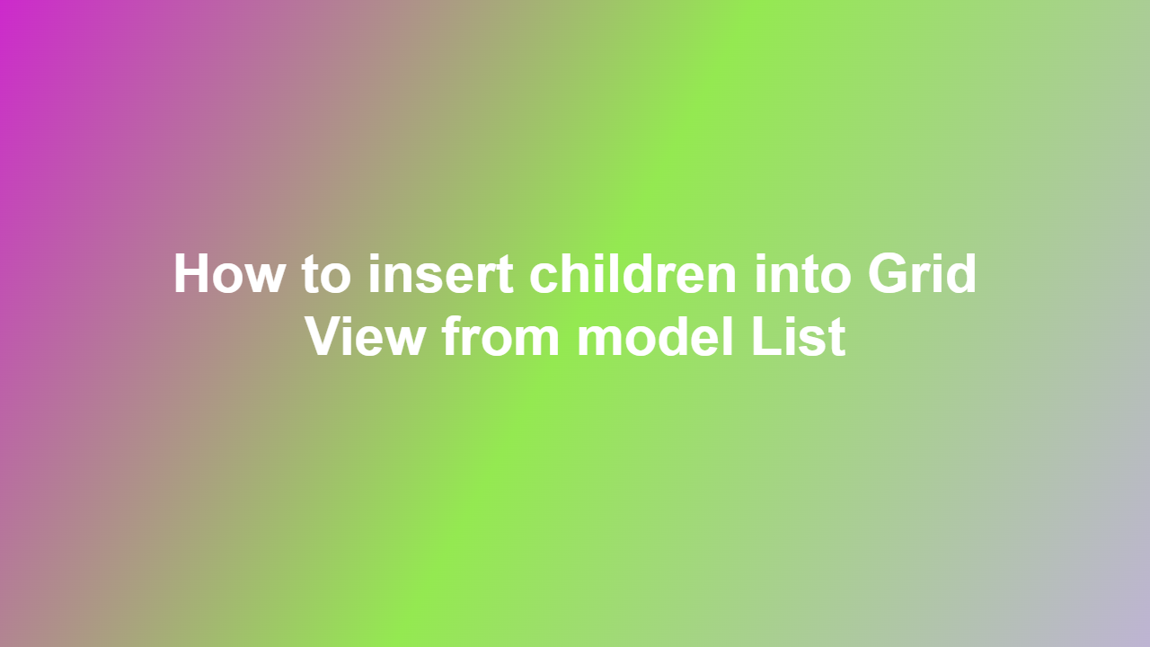 How to insert children into Grid View from model List