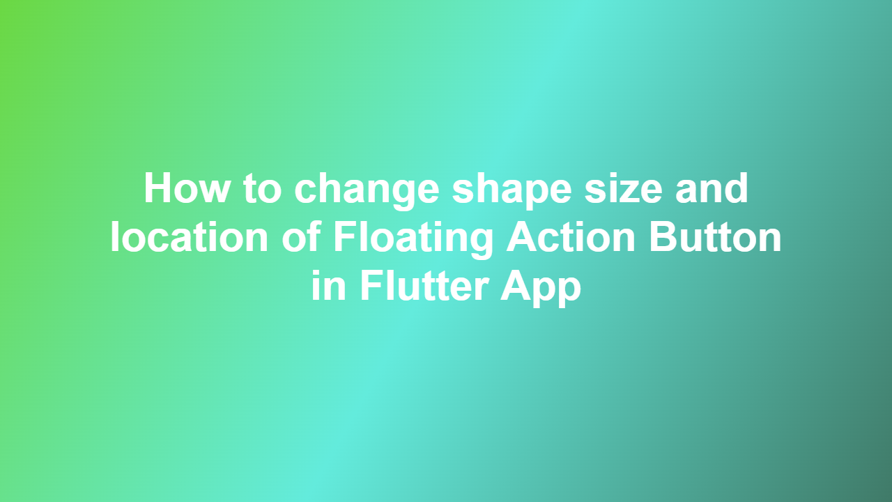 How to change shape size and location of Floating Action Button in Flutter App