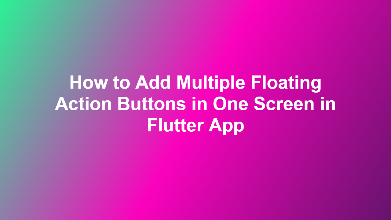 How to Add Multiple Floating Action Buttons in One Screen in Flutter App