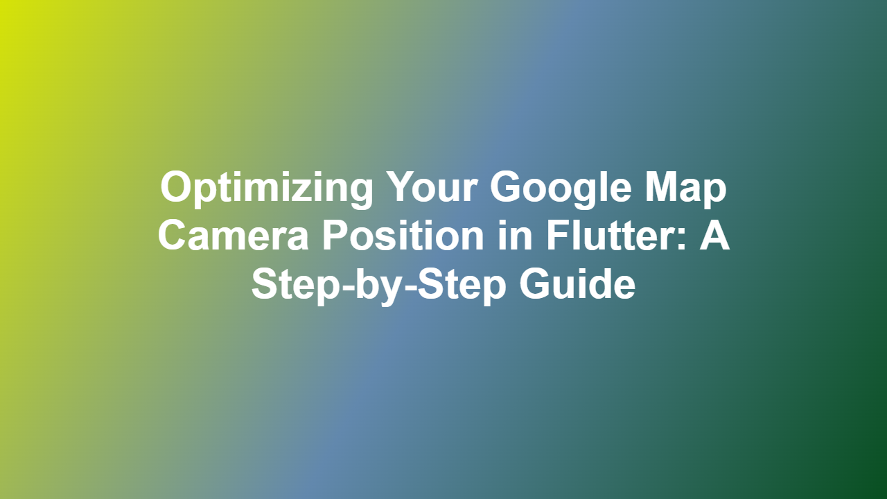 Optimizing Your Google Map Camera Position in Flutter: A Step-by-Step Guide