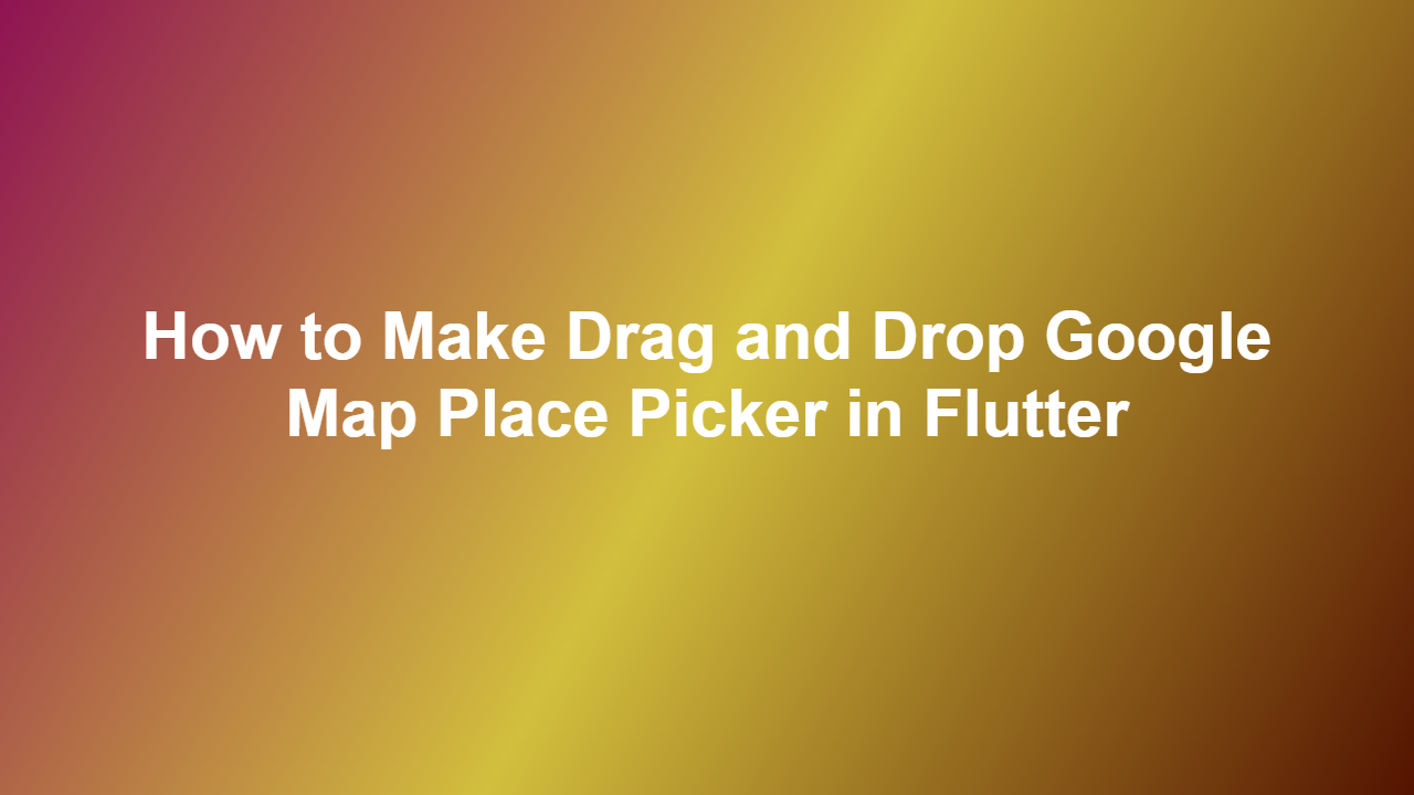 How to Make Drag and Drop Google Map Place Picker in Flutter