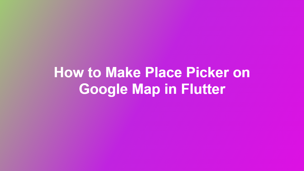 How to Make Place Picker on Google Map in Flutter