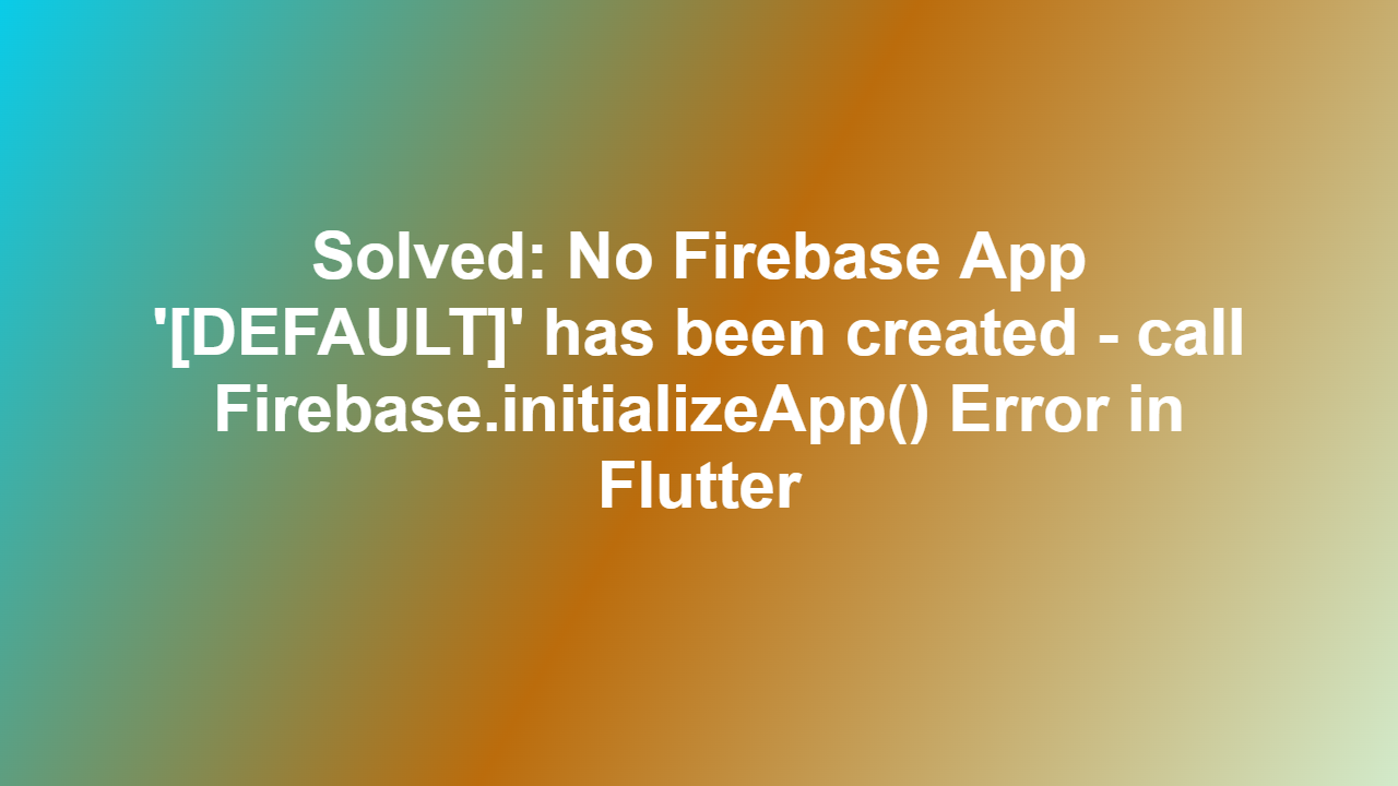 Solved: No Firebase App ‘[DEFAULT]’ has been created – call Firebase.initializeApp() Error in Flutter