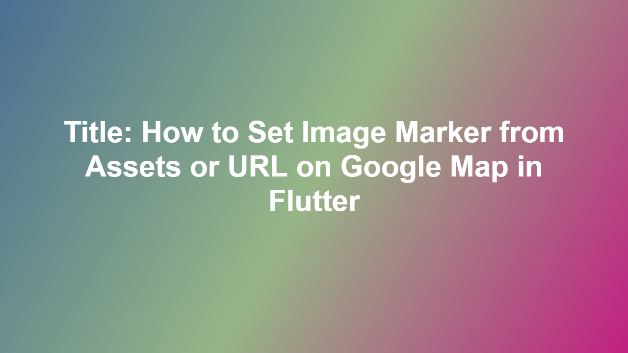 Title: How to Set Image Marker from Assets or URL on Google Map in Flutter