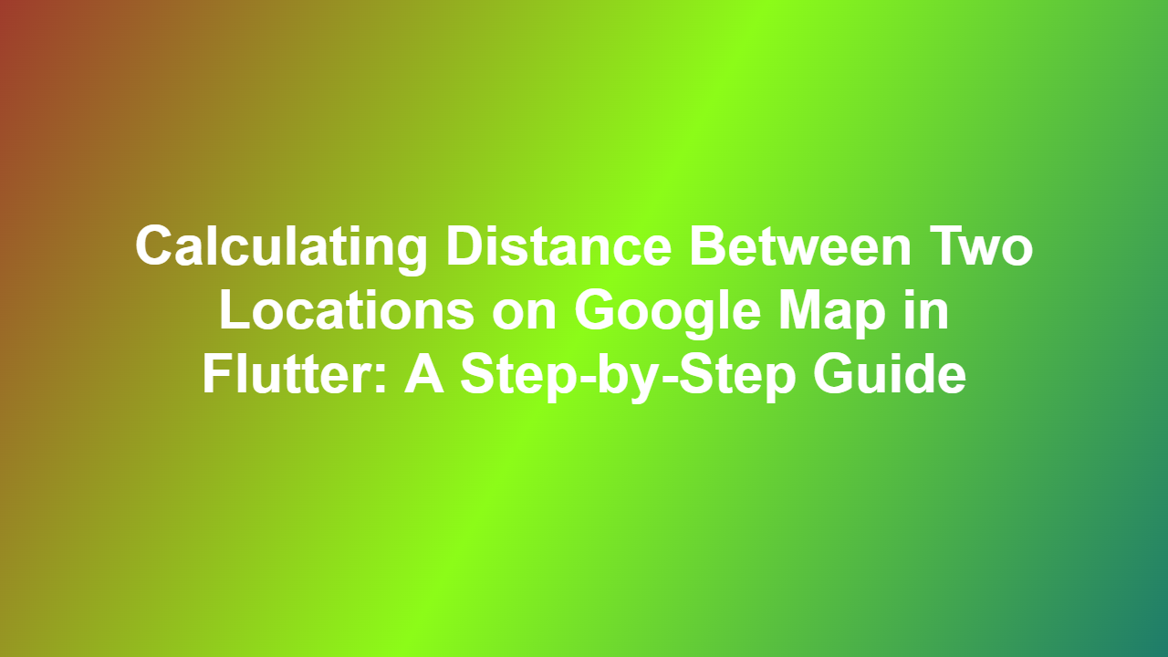 Calculating Distance Between Two Locations on Google Map in Flutter: A Step-by-Step Guide