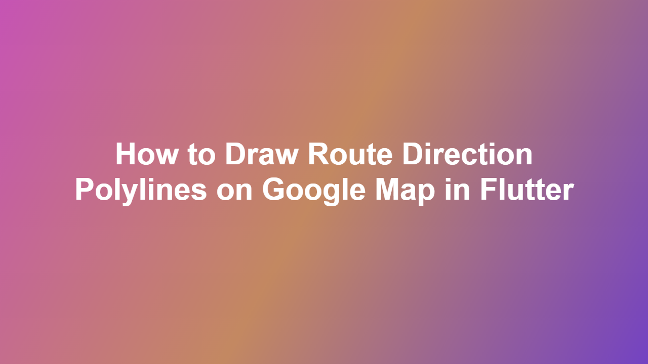 How to Draw Route Direction Polylines on Google Map in Flutter
