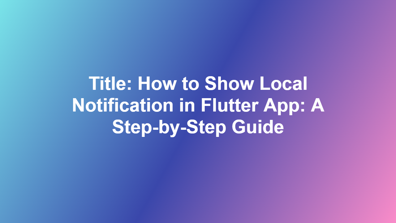Title: How to Show Local Notification in Flutter App: A Step-by-Step Guide