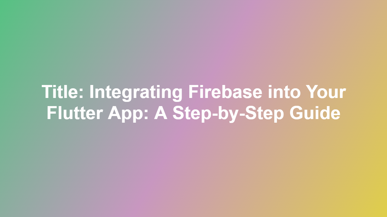 Title: Integrating Firebase into Your Flutter App: A Step-by-Step Guide
