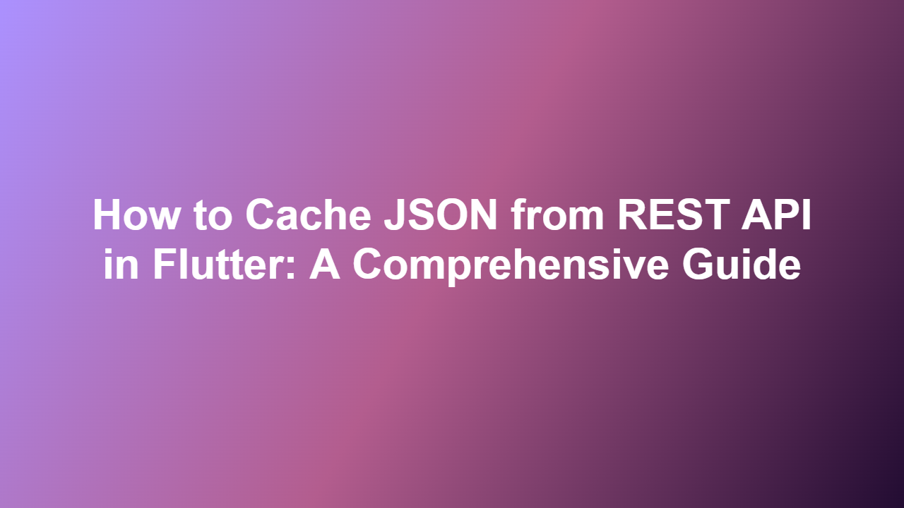 How to Cache JSON from REST API in Flutter: A Comprehensive Guide