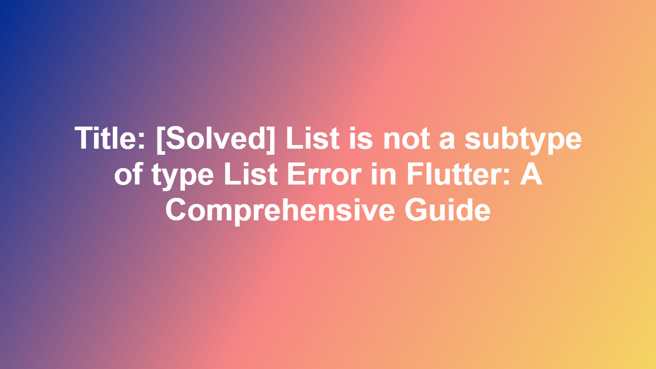 Title: [Solved] List is not a subtype of type List Error in Flutter: A Comprehensive Guide