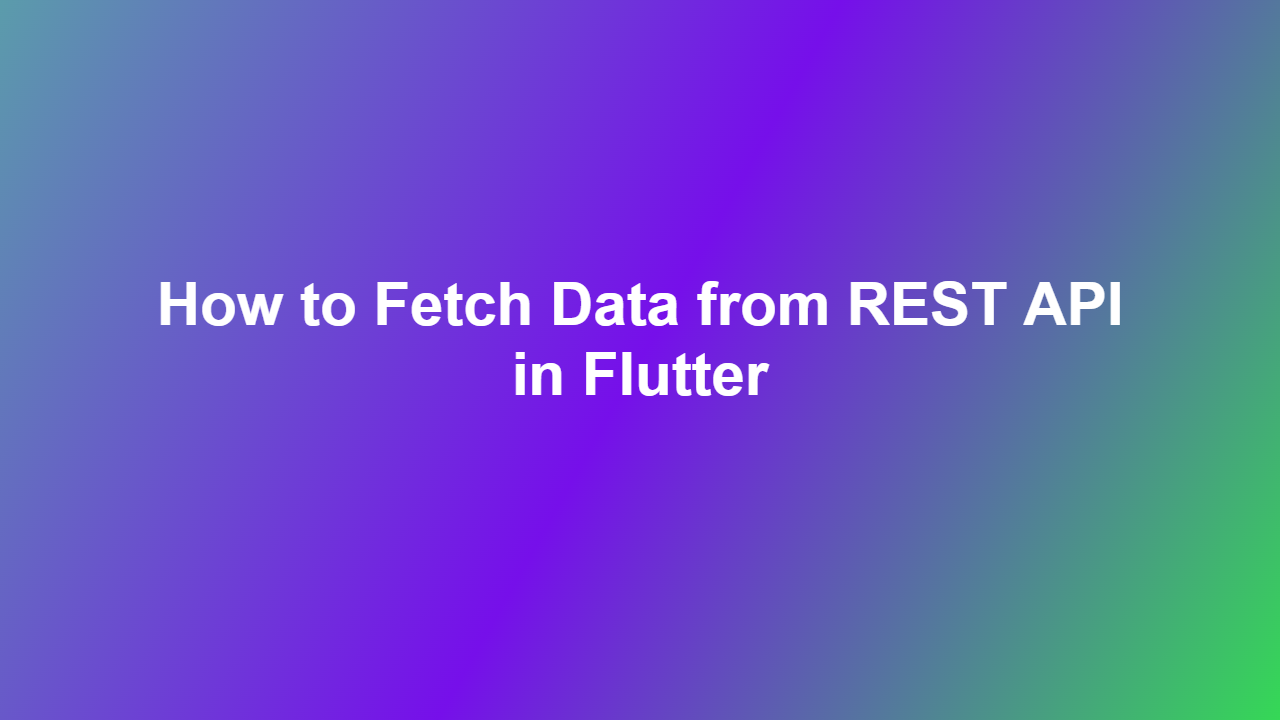 How to Fetch Data from REST API in Flutter
