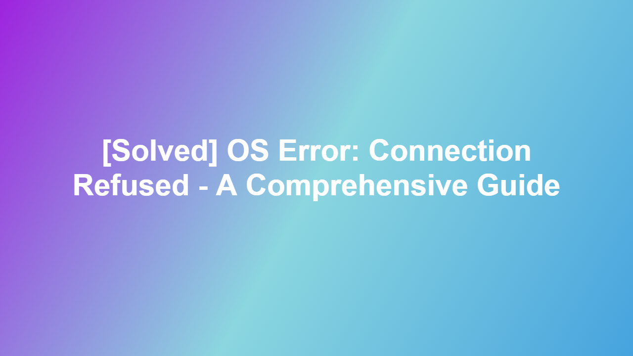 [Solved] OS Error: Connection Refused – A Comprehensive Guide