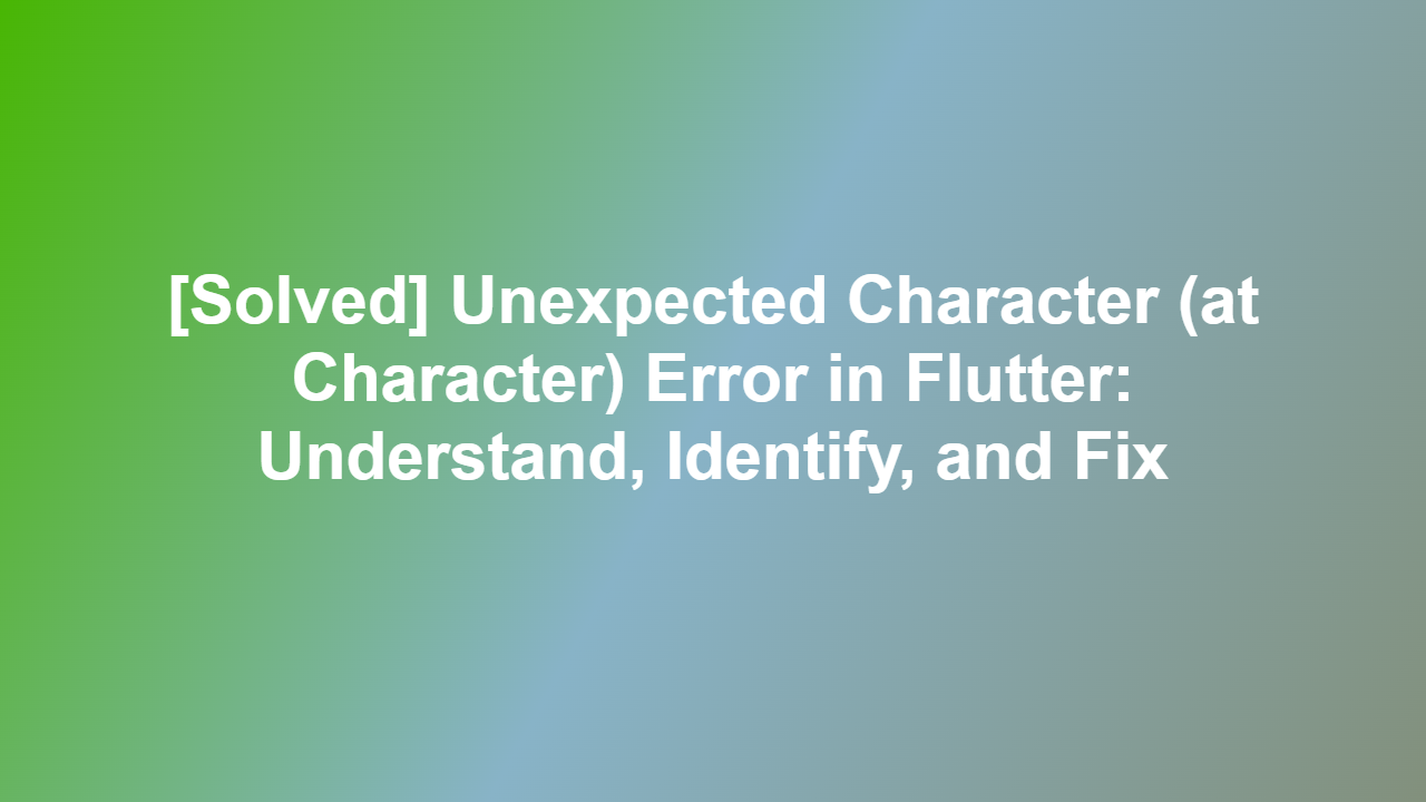 [Solved] Unexpected Character (at Character) Error in Flutter: Understand, Identify, and Fix