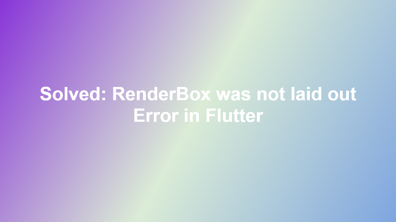 Solved: RenderBox was not laid out Error in Flutter