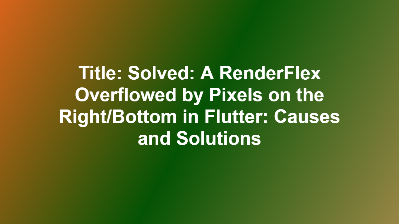 Title: Solved: A RenderFlex Overflowed by Pixels on the Right/Bottom in Flutter: Causes and Solutions