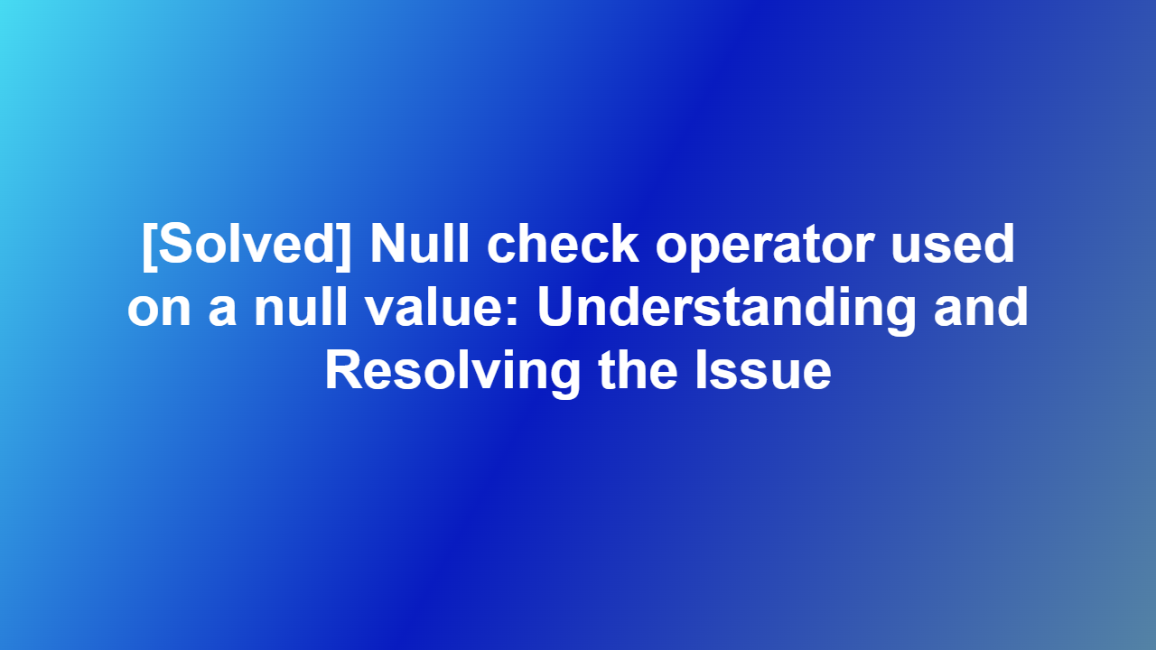 [Solved] Null check operator used on a null value: Understanding and Resolving the Issue