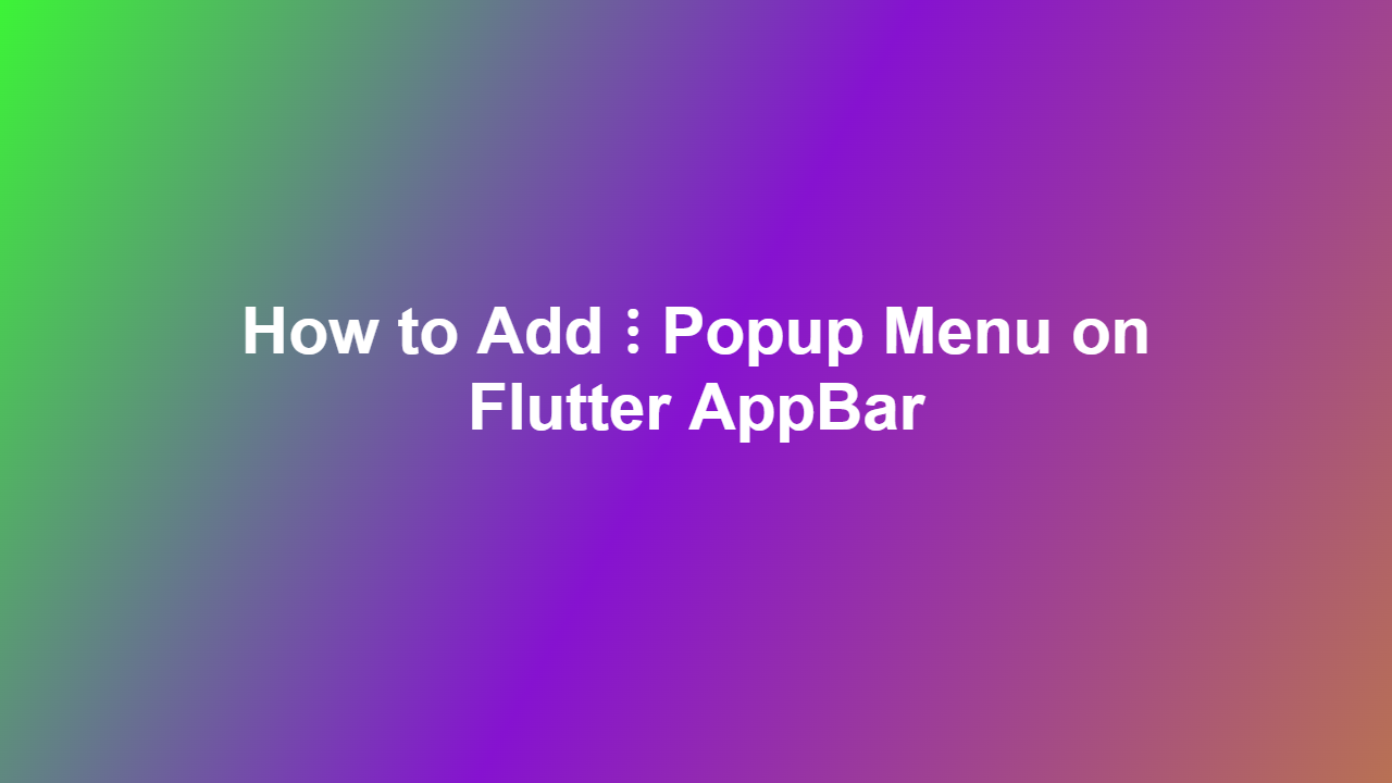 How to Add ⋮ Popup Menu on Flutter AppBar