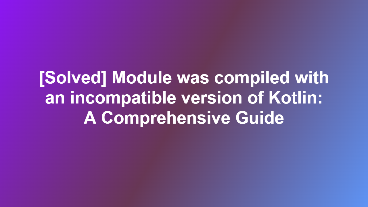[Solved] Module was compiled with an incompatible version of Kotlin: A Comprehensive Guide