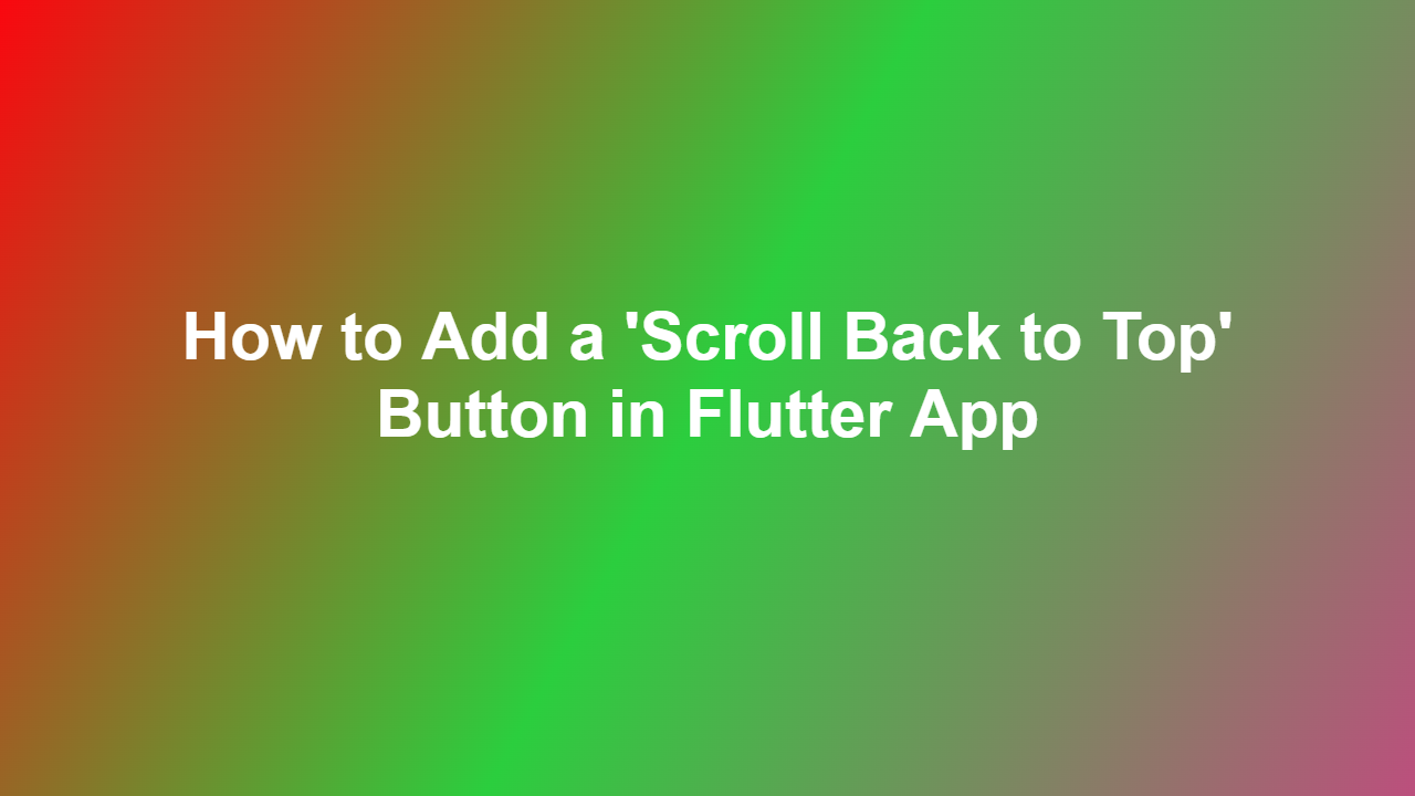 How to Add a ‘Scroll Back to Top’ Button in Flutter App
