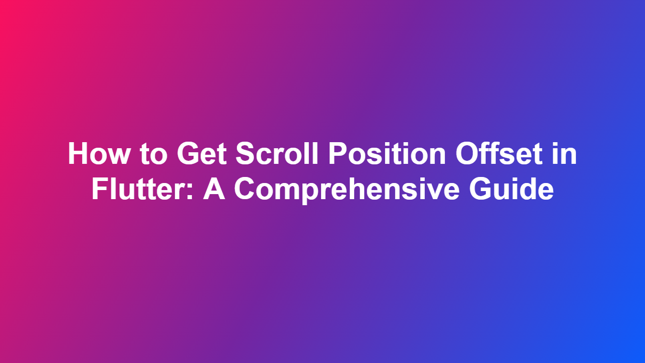How to Get Scroll Position Offset in Flutter: A Comprehensive Guide