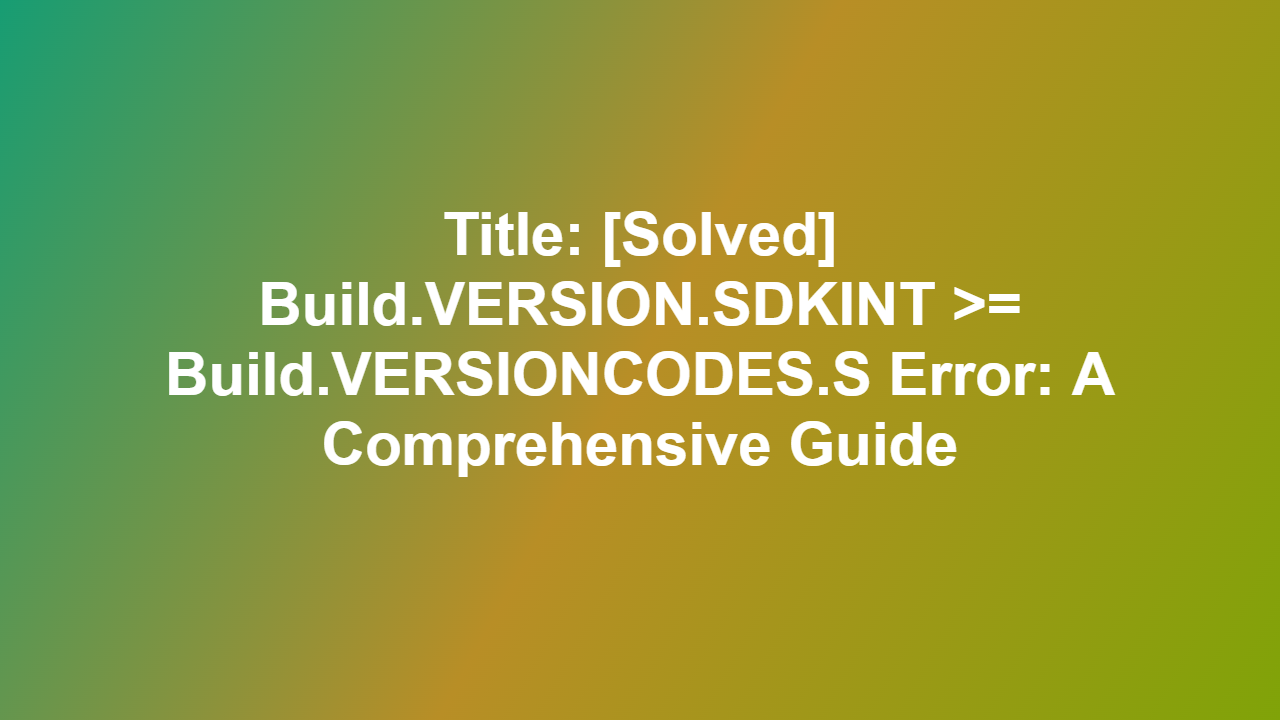 Title: [Solved] Build.VERSION.SDKINT >= Build.VERSIONCODES.S Error: A Comprehensive Guide