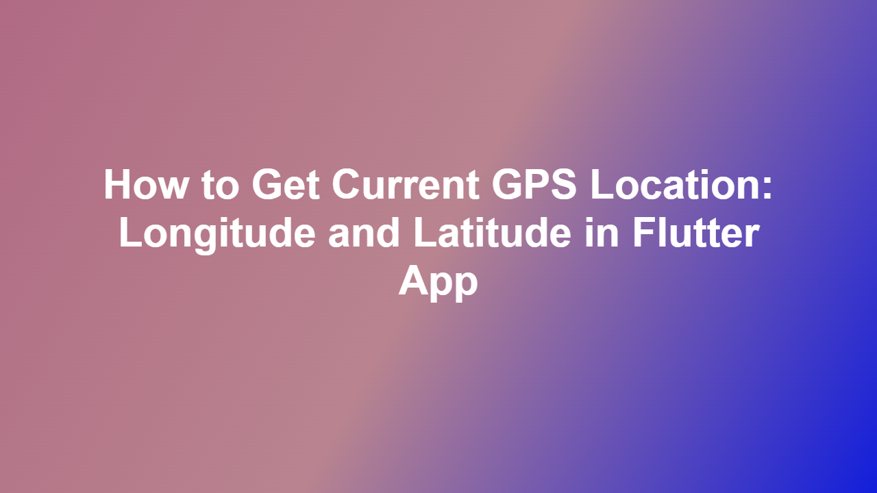 How to Get Current GPS Location: Longitude and Latitude in Flutter App
