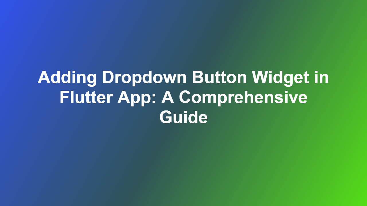 Adding Dropdown Button Widget in Flutter App: A Comprehensive Guide