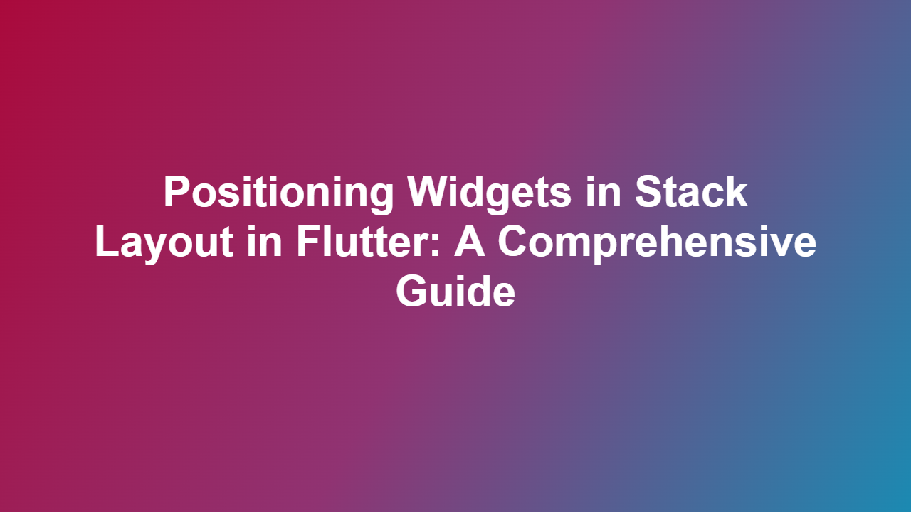 Positioning Widgets in Stack Layout in Flutter: A Comprehensive Guide